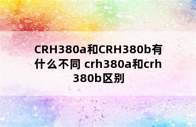 CRH380a和CRH380b有什么不同 crh380a和crh380b区别